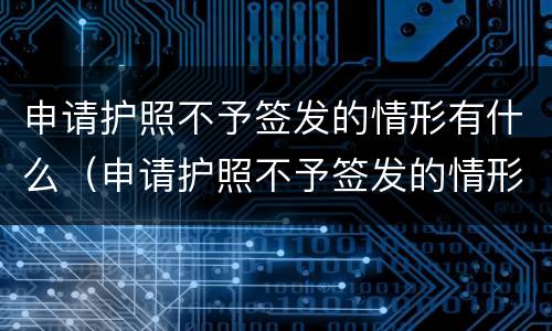 申请护照不予签发的情形有什么（申请护照不予签发的情形有什么要求）