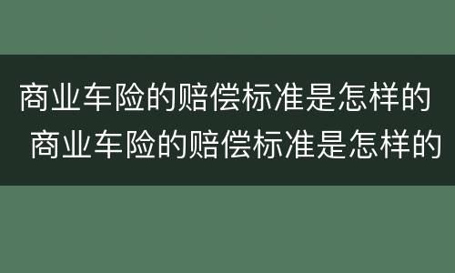 商业车险的赔偿标准是怎样的 商业车险的赔偿标准是怎样的呢