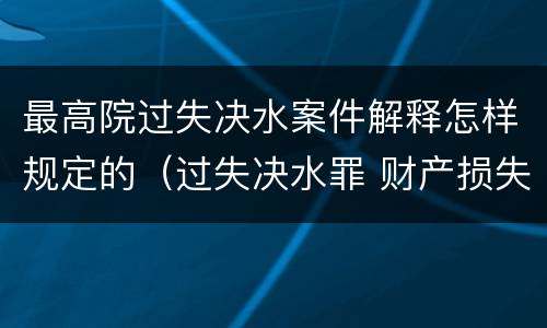 最高院过失决水案件解释怎样规定的（过失决水罪 财产损失标准）