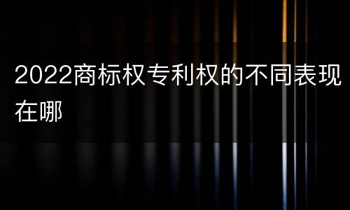 2022商标权专利权的不同表现在哪