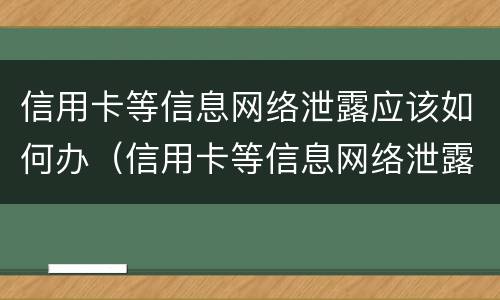 信用卡等信息网络泄露应该如何办（信用卡等信息网络泄露应该如何办理）