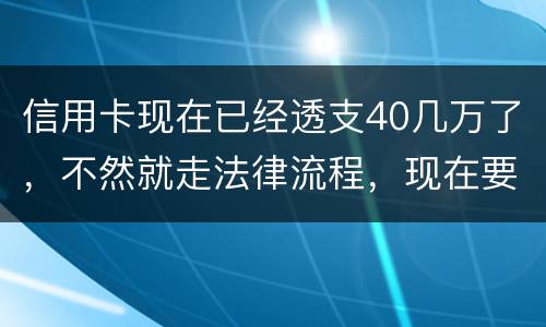 信用卡现在已经透支40几万了,不然就走法律流程,现在要怎样办