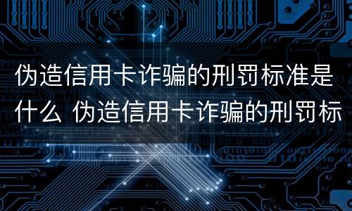 伪造信用卡诈骗的刑罚标准是什么 伪造信用卡诈骗的刑罚标准是什么呢