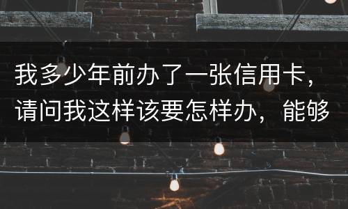 我多少年前办了一张信用卡，请问我这样该要怎样办，能够报案吗