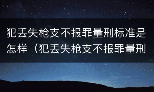 犯丢失枪支不报罪量刑标准是怎样（犯丢失枪支不报罪量刑标准是怎样规定的）