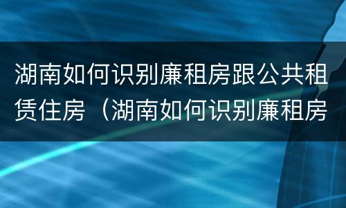 湖南如何识别廉租房跟公共租赁住房（湖南如何识别廉租房跟公共租赁住房呢）