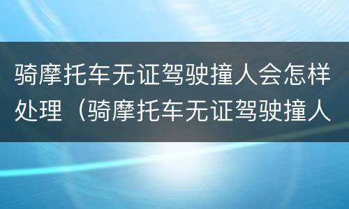 骑摩托车无证驾驶撞人会怎样处理（骑摩托车无证驾驶撞人了怎么处理）