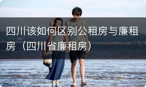 四川该如何区别公租房与廉租房（四川省廉租房）