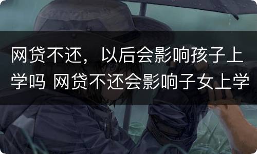 网贷不还，以后会影响孩子上学吗 网贷不还会影响子女上学吗