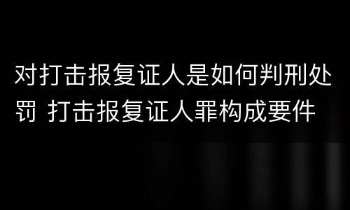 对打击报复证人是如何判刑处罚 打击报复证人罪构成要件