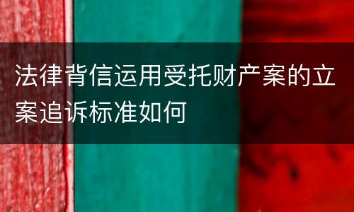 法律背信运用受托财产案的立案追诉标准如何