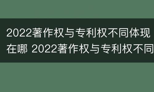 2022著作权与专利权不同体现在哪 2022著作权与专利权不同体现在哪方面