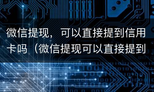微信提现，可以直接提到信用卡吗（微信提现可以直接提到信用卡吗）