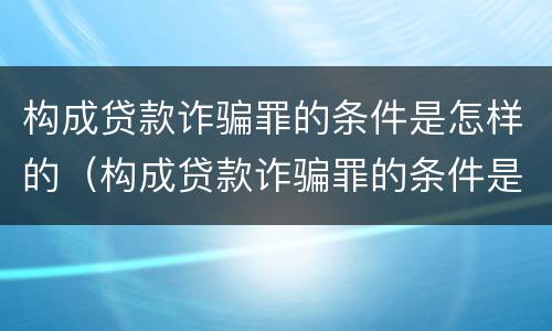 构成贷款诈骗罪的条件是怎样的（构成贷款诈骗罪的条件是怎样的呢）