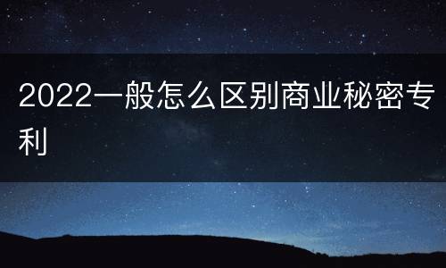 2022一般怎么区别商业秘密专利