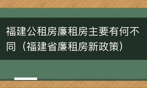 福建公租房廉租房主要有何不同（福建省廉租房新政策）