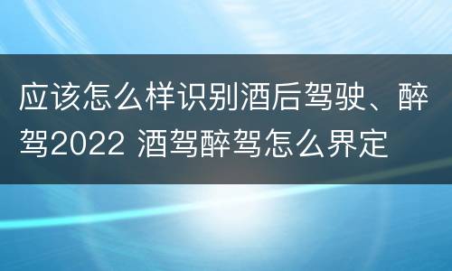 应该怎么样识别酒后驾驶、醉驾2022 酒驾醉驾怎么界定