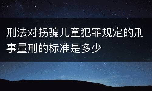 刑法对拐骗儿童犯罪规定的刑事量刑的标准是多少