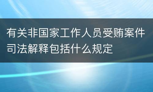 有关非国家工作人员受贿案件司法解释包括什么规定