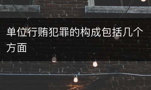 单位行贿犯罪的构成包括几个方面