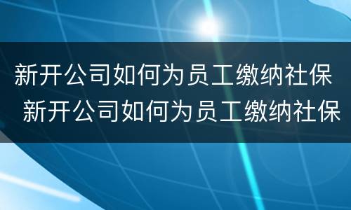 新开公司如何为员工缴纳社保 新开公司如何为员工缴纳社保呢