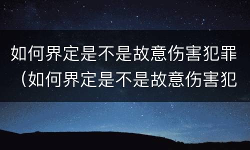 如何界定是不是故意伤害犯罪（如何界定是不是故意伤害犯罪案件）