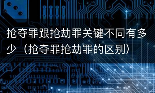 抢夺罪跟抢劫罪关键不同有多少（抢夺罪抢劫罪的区别）