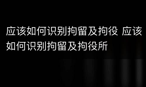 应该如何识别拘留及拘役 应该如何识别拘留及拘役所