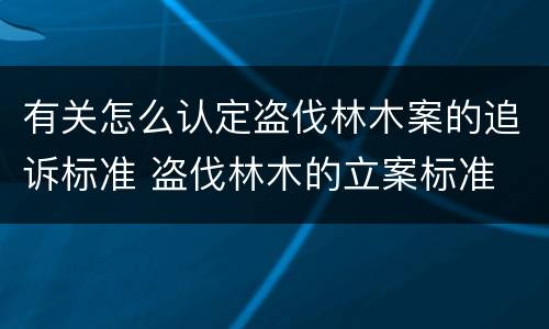 有关怎么认定盗伐林木案的追诉标准 盗伐林木的立案标准
