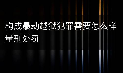 构成暴动越狱犯罪需要怎么样量刑处罚