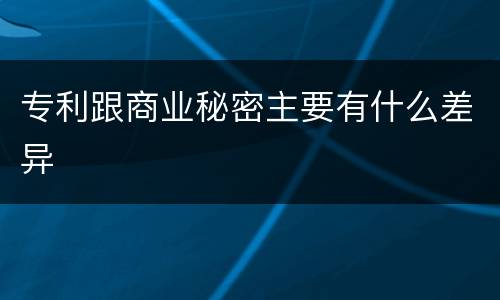 专利跟商业秘密主要有什么差异