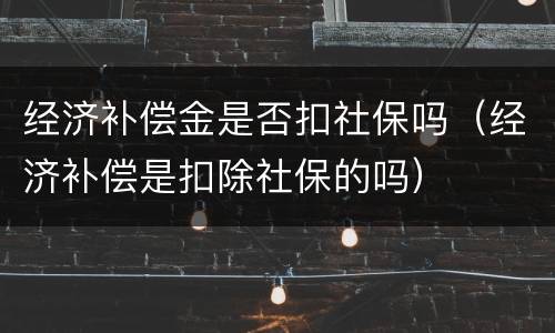 经济补偿金是否扣社保吗（经济补偿是扣除社保的吗）