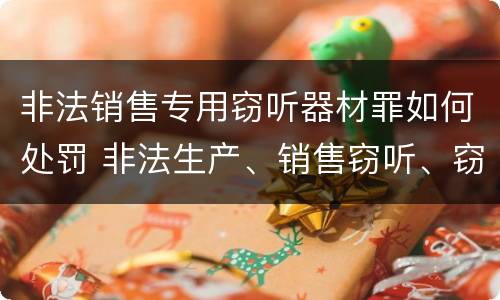 非法销售专用窃听器材罪如何处罚 非法生产、销售窃听、窃照专用器材罪