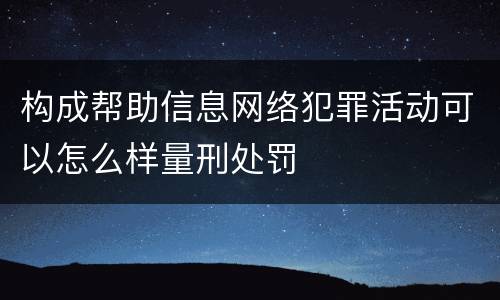 构成帮助信息网络犯罪活动可以怎么样量刑处罚