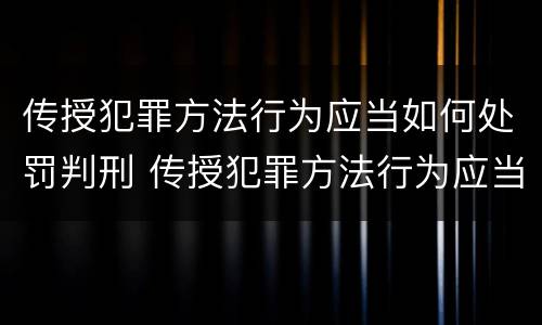 传授犯罪方法行为应当如何处罚判刑 传授犯罪方法行为应当如何处罚判刑案例