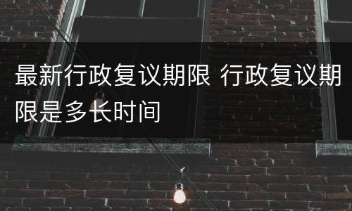 最新行政复议期限 行政复议期限是多长时间
