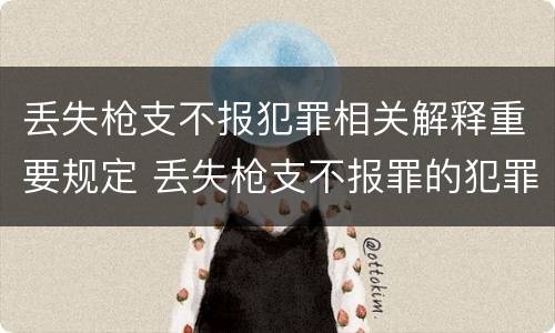 丢失枪支不报犯罪相关解释重要规定 丢失枪支不报罪的犯罪主体只能是