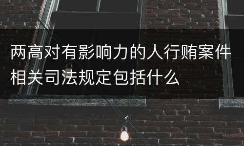 两高对有影响力的人行贿案件相关司法规定包括什么