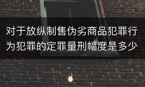 对于放纵制售伪劣商品犯罪行为犯罪的定罪量刑幅度是多少