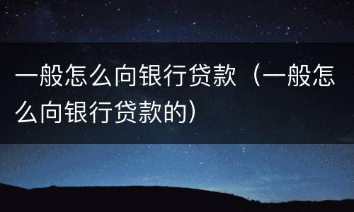 一般怎么向银行贷款（一般怎么向银行贷款的）