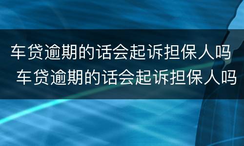 车贷逾期的话会起诉担保人吗 车贷逾期的话会起诉担保人吗