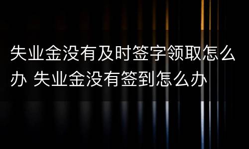 失业金没有及时签字领取怎么办 失业金没有签到怎么办