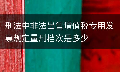 刑法中非法出售增值税专用发票规定量刑档次是多少