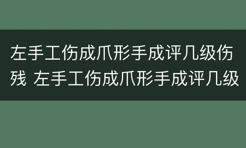 左手工伤成爪形手成评几级伤残 左手工伤成爪形手成评几级伤残赔偿