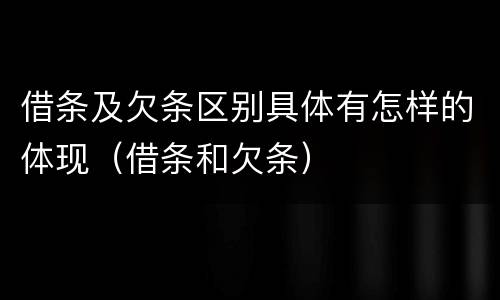 借条及欠条区别具体有怎样的体现（借条和欠条）
