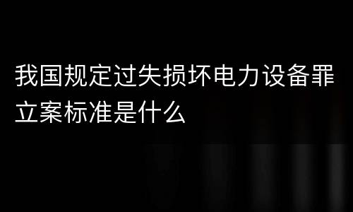 我国规定过失损坏电力设备罪立案标准是什么