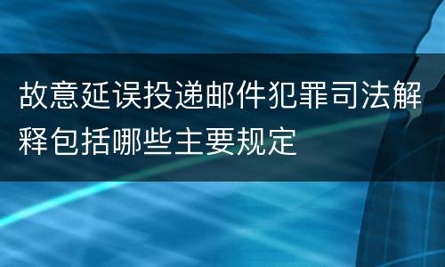 故意延误投递邮件犯罪司法解释包括哪些主要规定