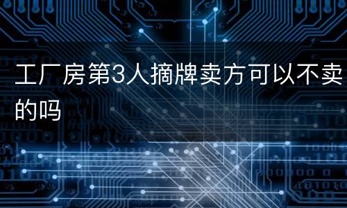 工厂房第3人摘牌卖方可以不卖的吗