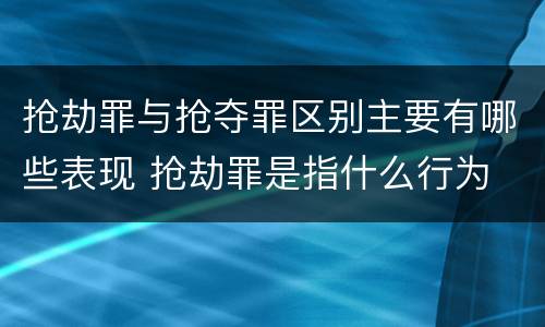 抢劫罪与抢夺罪区别主要有哪些表现 抢劫罪是指什么行为