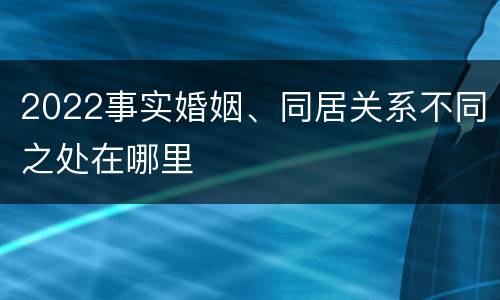 2022事实婚姻、同居关系不同之处在哪里